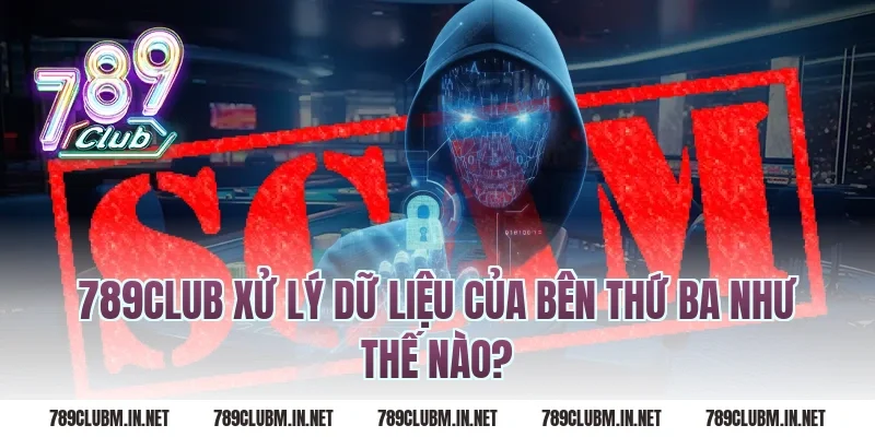 789Club Xử Lý Dữ Liệu Của Bên Thứ Ba Như Thế Nào?