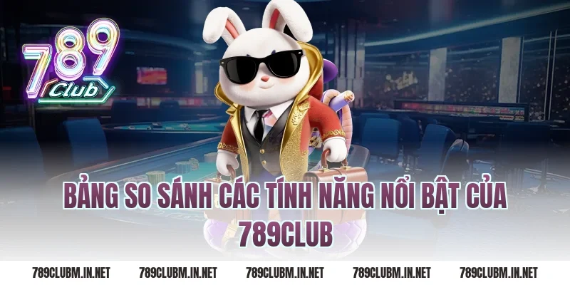 Bảng So Sánh Các Tính Năng Nổi Bật Của 789Club