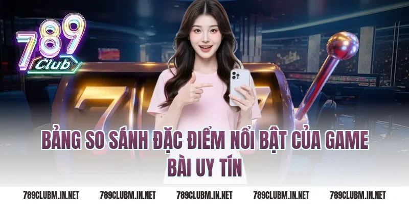 Bảng so sánh đặc điểm nổi bật của game bài uy tín