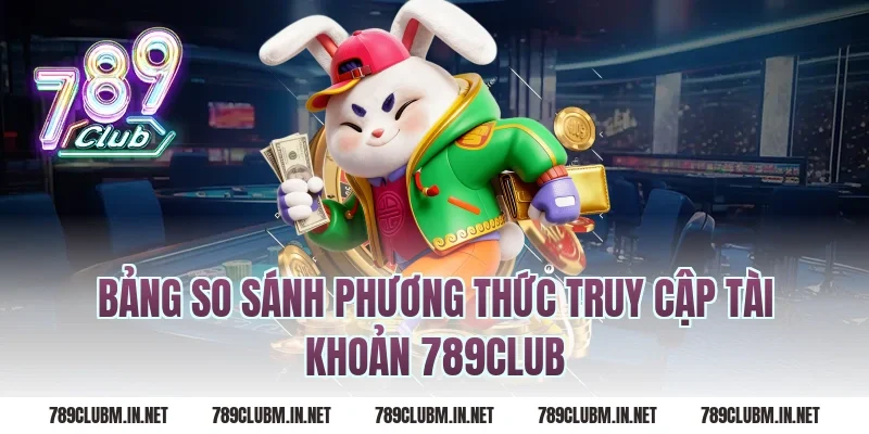 Bảng So Sánh Phương Thức Truy Cập Tài Khoản 789Club