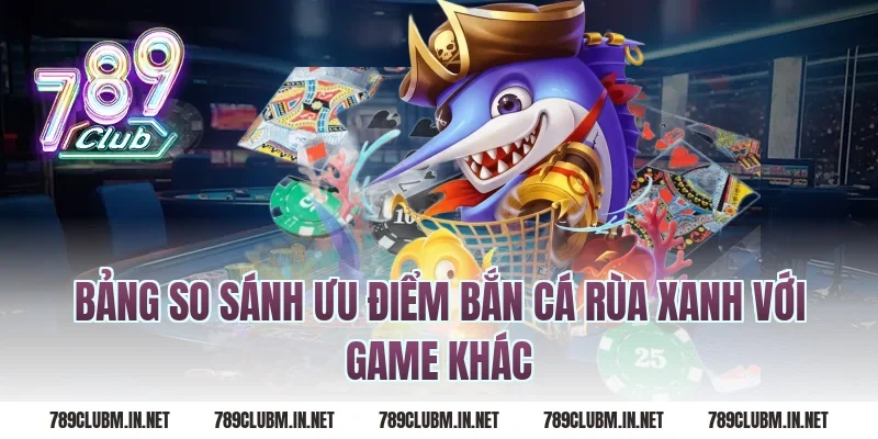 Bảng so sánh ưu điểm bắn cá rùa xanh với game khác