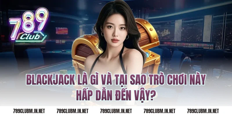 Blackjack Là Gì Và Tại Sao Trò Chơi Này Hấp Dẫn Đến Vậy?