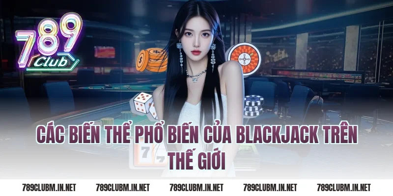 Các Biến Thể Phổ Biến Của Blackjack Trên Thế Giới