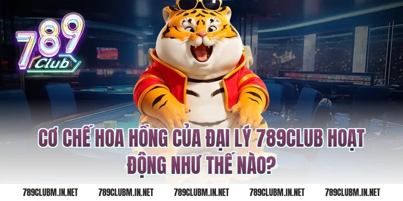 Cơ Chế Hoa Hồng Của Đại Lý 789Club Hoạt Động Như Thế Nào?