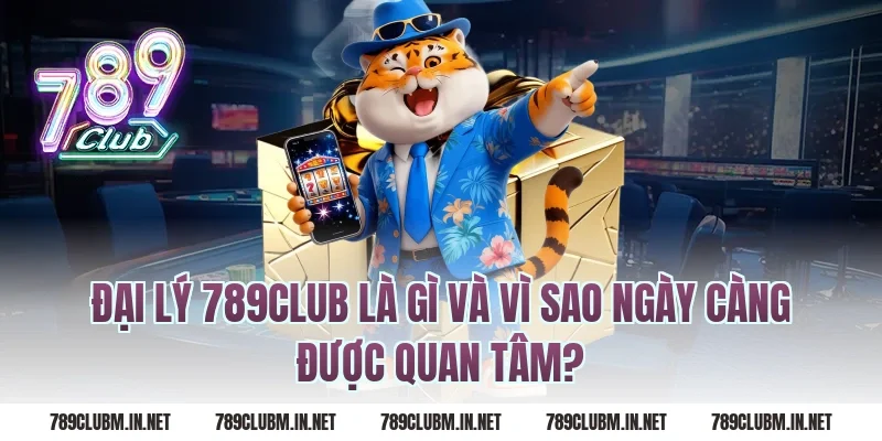 Đại Lý 789Club Là Gì Và Vì Sao Ngày Càng Được Quan Tâm?