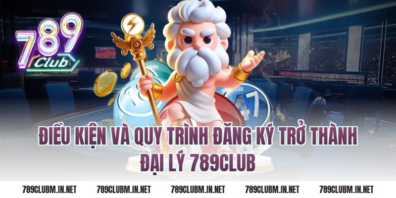 Điều Kiện Và Quy Trình Đăng Ký Trở Thành Đại Lý 789Club