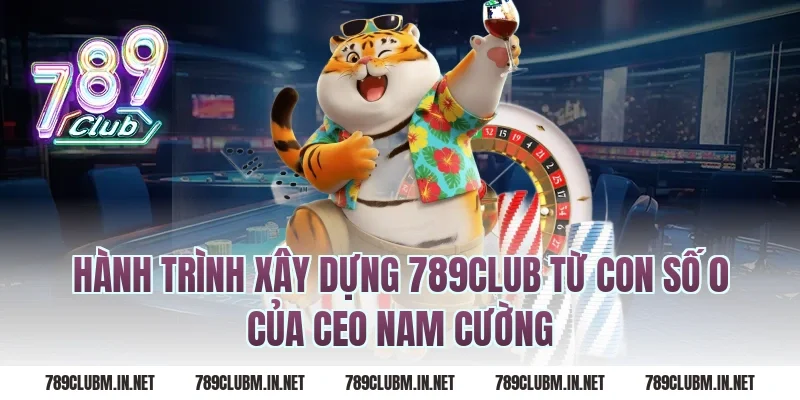 Hành Trình Xây Dựng 789CLUB Từ Con Số 0 Của CEO Nam Cường
