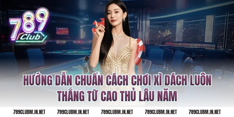 Hướng dẫn chuẩn cách chơi xì dách luôn thắng từ cao thủ lâu năm