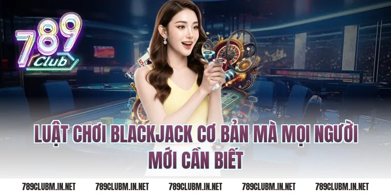 Luật Chơi Blackjack Cơ Bản Mà Mọi Người Mới Cần Biết