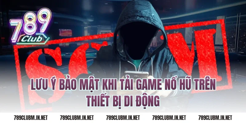 Lưu Ý Bảo Mật Khi Tải Game Nổ Hũ Trên Thiết Bị Di Động