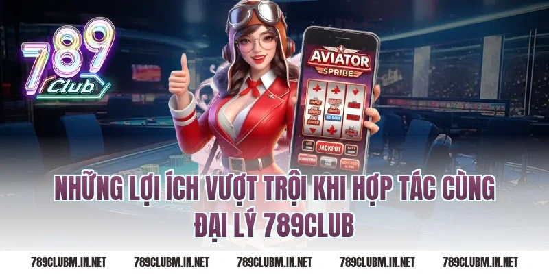 Những Lợi Ích Vượt Trội Khi Hợp Tác Cùng Đại Lý 789Club