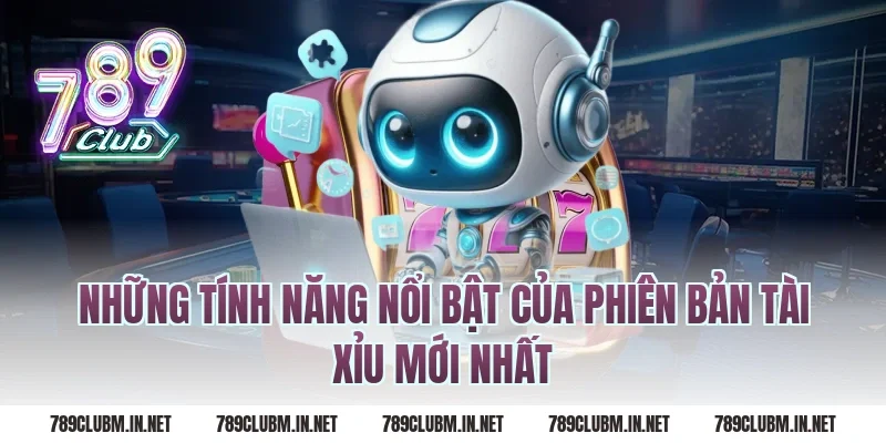 Những Tính Năng Nổi Bật Của Phiên Bản Tài Xỉu Mới Nhất