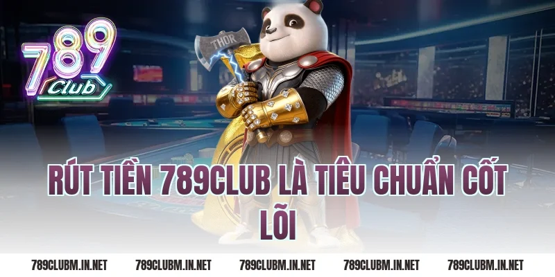 Rút Tiền 789Club là tiêu chuẩn cốt lõi