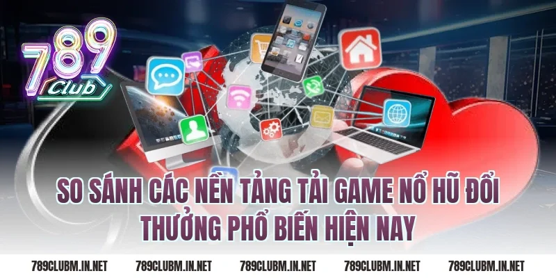 So Sánh Các Nền Tảng Tải Game Nổ Hũ Đổi Thưởng Phổ Biến Hiện Nay