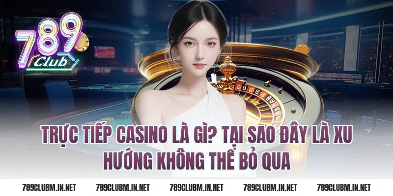 Trực Tiếp Casino Là Gì? Tại Sao Đây Là Xu Hướng Không Thể Bỏ Qua