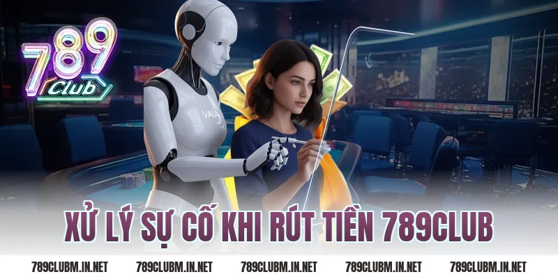 Xử lý sự cố khi Rút Tiền 789Club